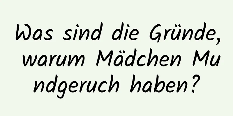 Was sind die Gründe, warum Mädchen Mundgeruch haben?