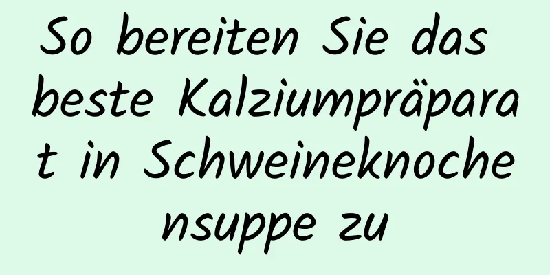 So bereiten Sie das beste Kalziumpräparat in Schweineknochensuppe zu