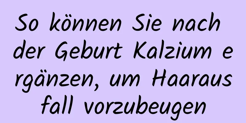 So können Sie nach der Geburt Kalzium ergänzen, um Haarausfall vorzubeugen