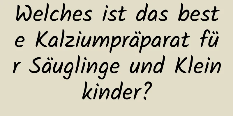 Welches ist das beste Kalziumpräparat für Säuglinge und Kleinkinder?