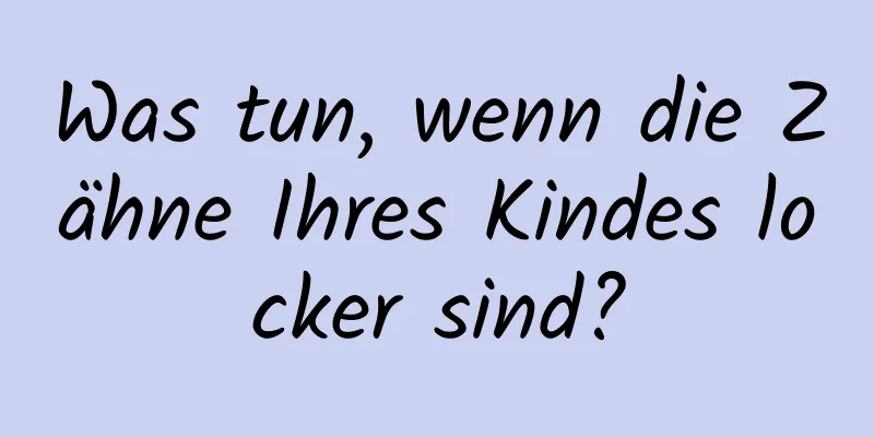 Was tun, wenn die Zähne Ihres Kindes locker sind?