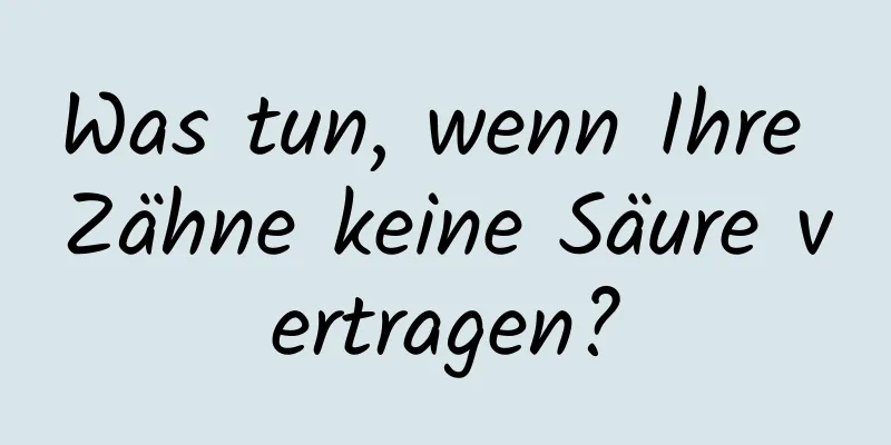 Was tun, wenn Ihre Zähne keine Säure vertragen?