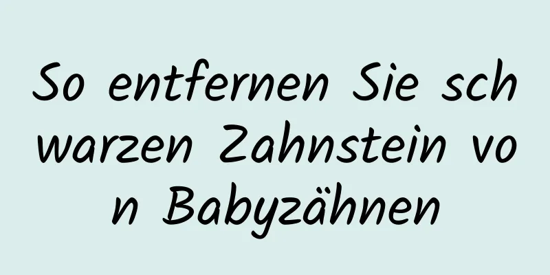 So entfernen Sie schwarzen Zahnstein von Babyzähnen