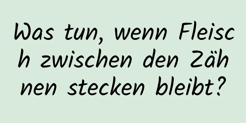 Was tun, wenn Fleisch zwischen den Zähnen stecken bleibt?