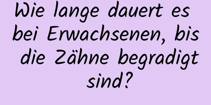 Wie lange dauert es bei Erwachsenen, bis die Zähne begradigt sind?