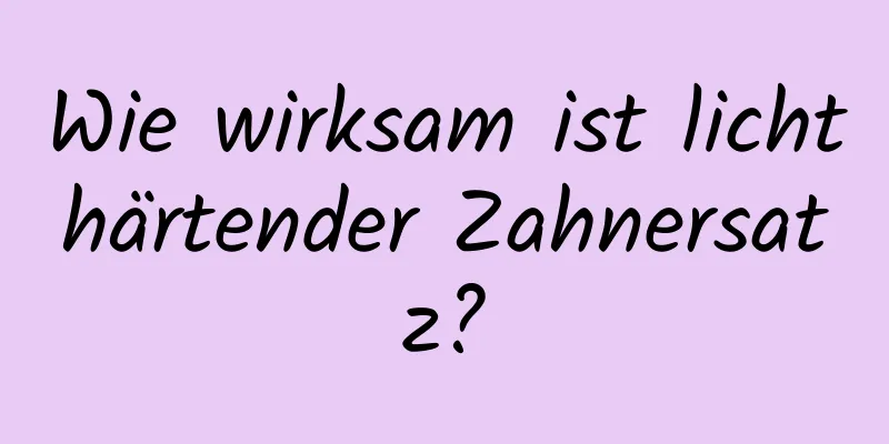 Wie wirksam ist lichthärtender Zahnersatz?