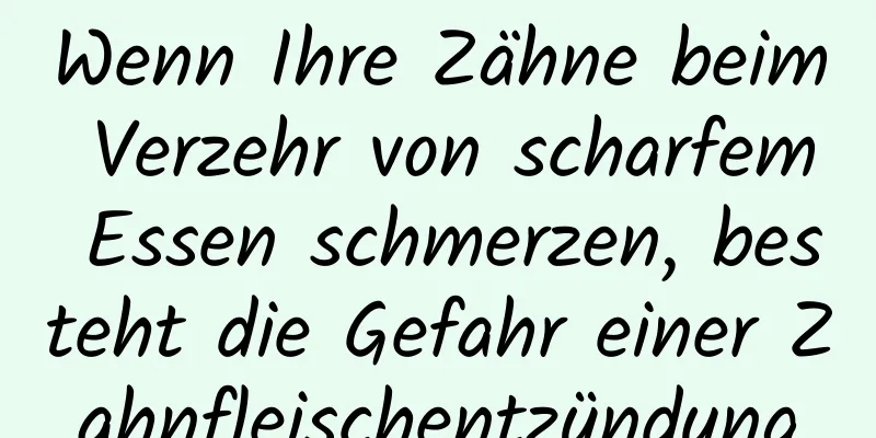 Wenn Ihre Zähne beim Verzehr von scharfem Essen schmerzen, besteht die Gefahr einer Zahnfleischentzündung