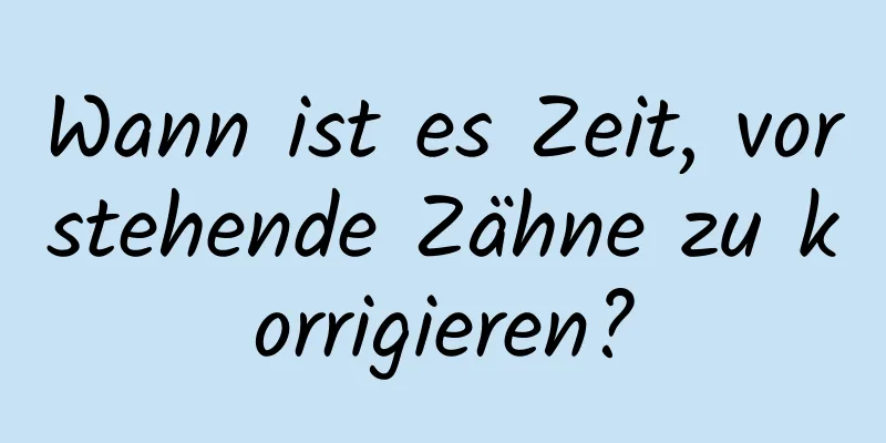 Wann ist es Zeit, vorstehende Zähne zu korrigieren?