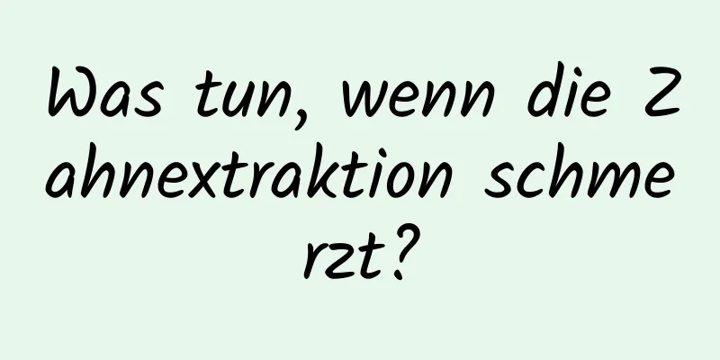 Was tun, wenn die Zahnextraktion schmerzt?