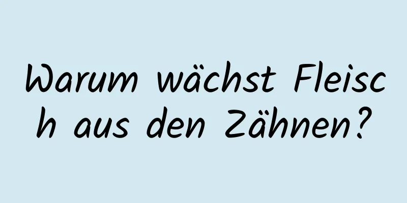 Warum wächst Fleisch aus den Zähnen?