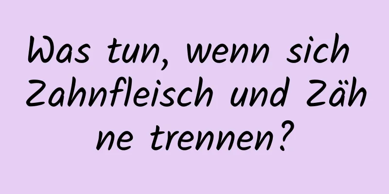 Was tun, wenn sich Zahnfleisch und Zähne trennen?