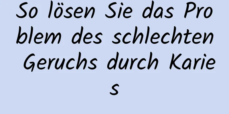 So lösen Sie das Problem des schlechten Geruchs durch Karies