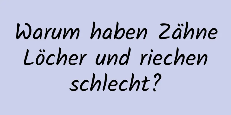 Warum haben Zähne Löcher und riechen schlecht?