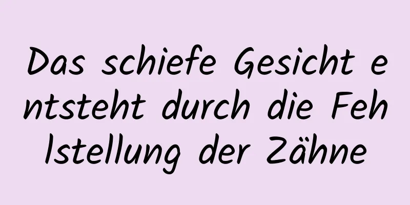 Das schiefe Gesicht entsteht durch die Fehlstellung der Zähne