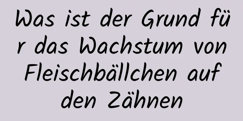 Was ist der Grund für das Wachstum von Fleischbällchen auf den Zähnen