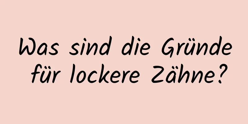 Was sind die Gründe für lockere Zähne?