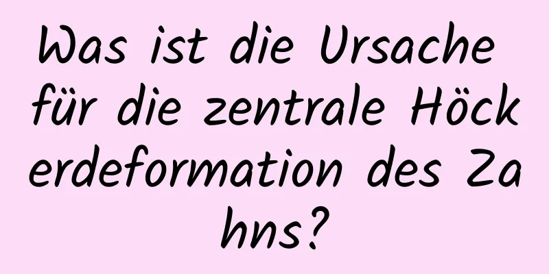 Was ist die Ursache für die zentrale Höckerdeformation des Zahns?