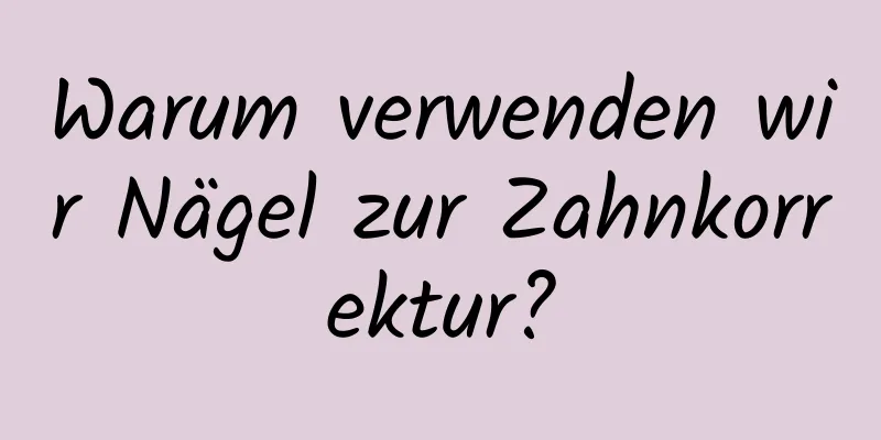 Warum verwenden wir Nägel zur Zahnkorrektur?