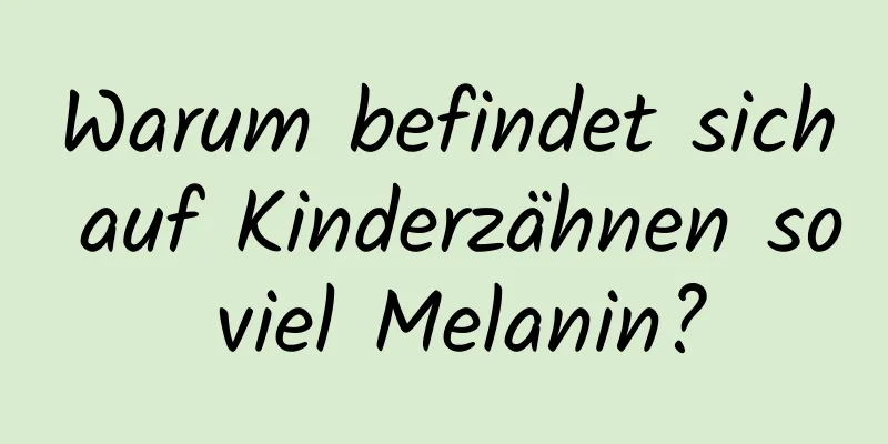 Warum befindet sich auf Kinderzähnen so viel Melanin?