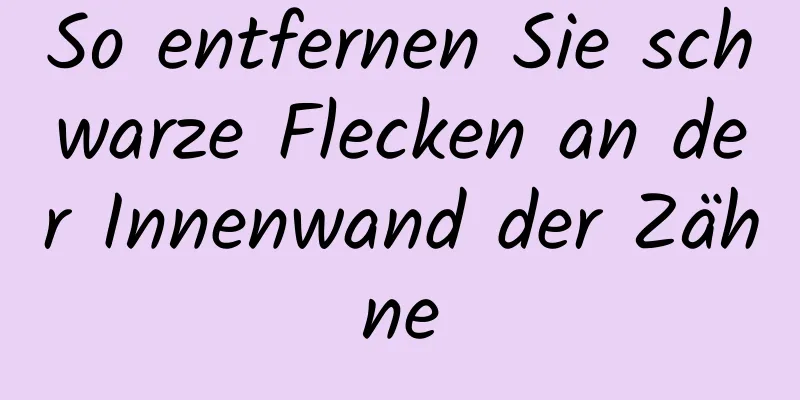 So entfernen Sie schwarze Flecken an der Innenwand der Zähne