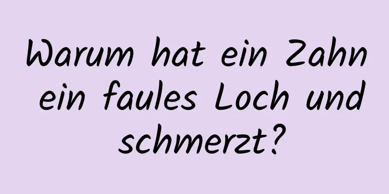 Warum hat ein Zahn ein faules Loch und schmerzt?