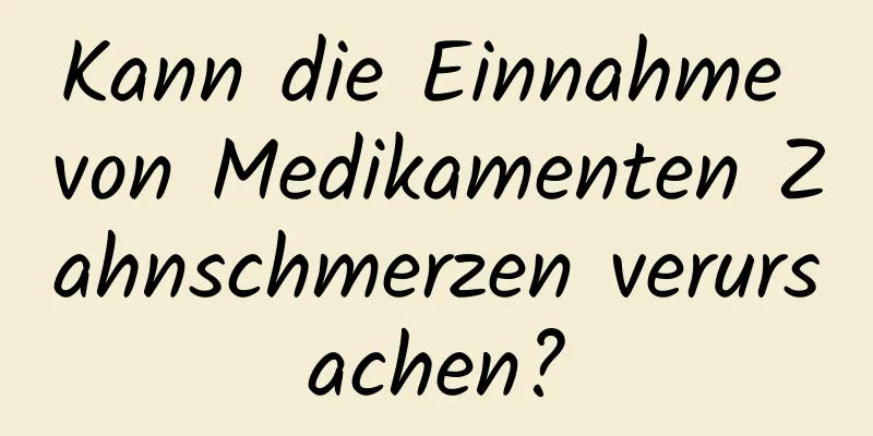 Kann die Einnahme von Medikamenten Zahnschmerzen verursachen?