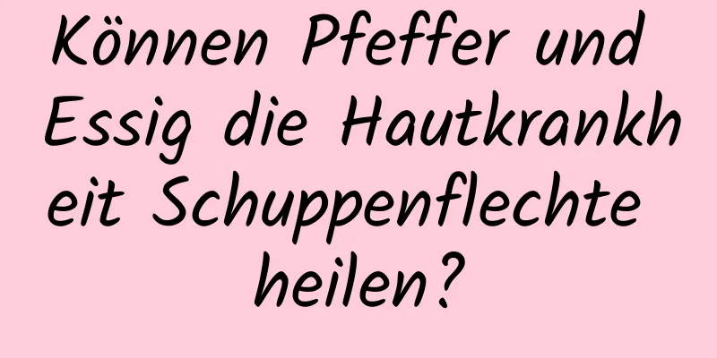 Können Pfeffer und Essig die Hautkrankheit Schuppenflechte heilen?