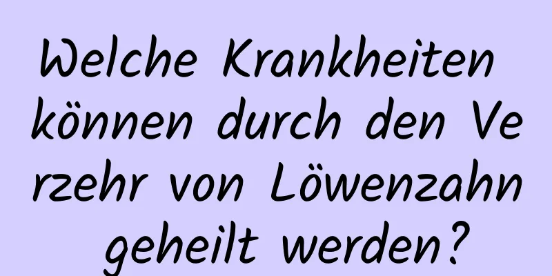 Welche Krankheiten können durch den Verzehr von Löwenzahn geheilt werden?