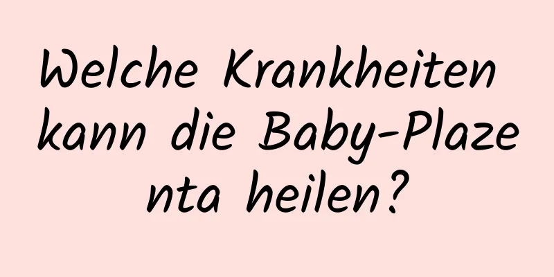 Welche Krankheiten kann die Baby-Plazenta heilen?