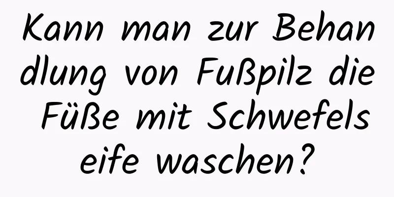 Kann man zur Behandlung von Fußpilz die Füße mit Schwefelseife waschen?