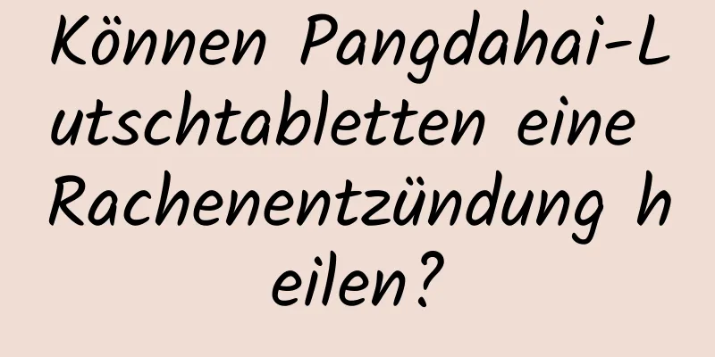 Können Pangdahai-Lutschtabletten eine Rachenentzündung heilen?