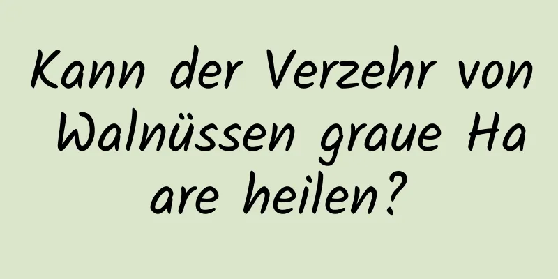 Kann der Verzehr von Walnüssen graue Haare heilen?