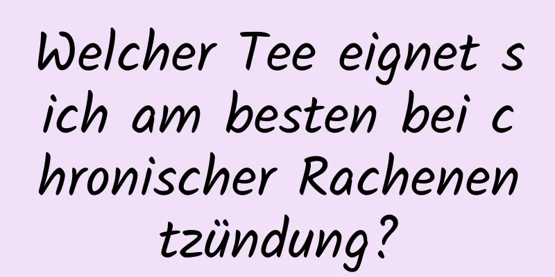 Welcher Tee eignet sich am besten bei chronischer Rachenentzündung?