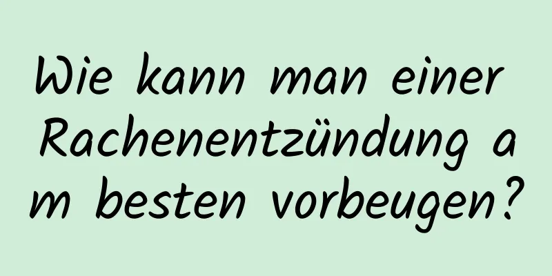 Wie kann man einer Rachenentzündung am besten vorbeugen?