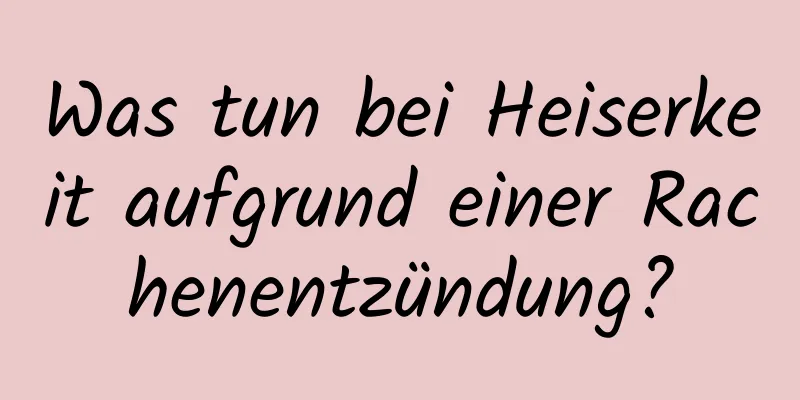 Was tun bei Heiserkeit aufgrund einer Rachenentzündung?