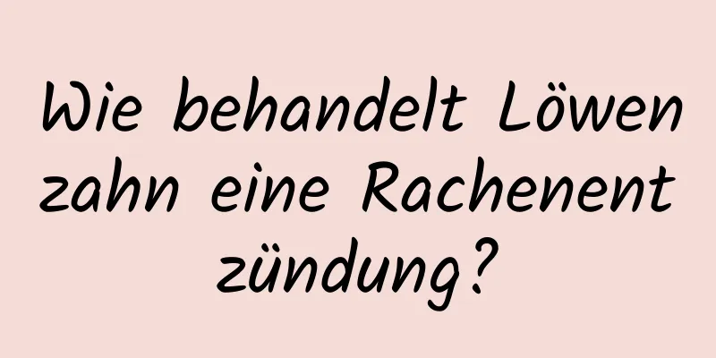 Wie behandelt Löwenzahn eine Rachenentzündung?