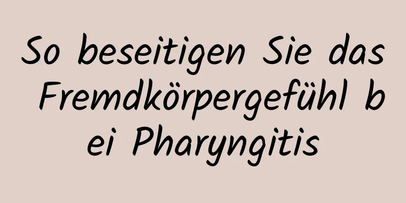 So beseitigen Sie das Fremdkörpergefühl bei Pharyngitis