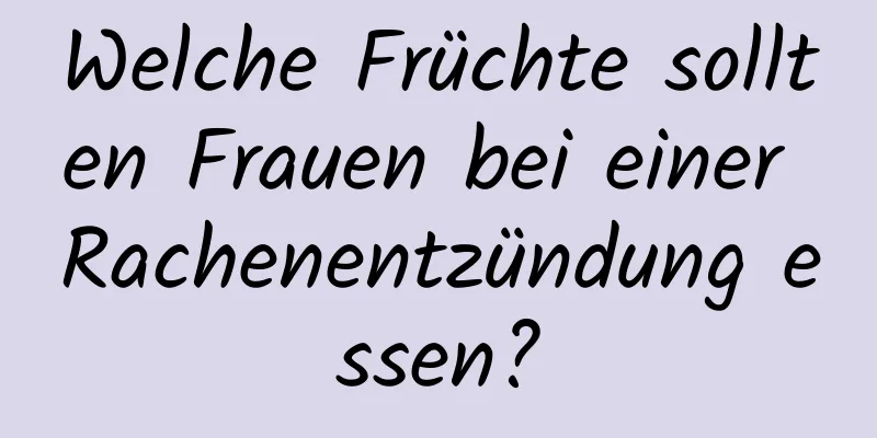 Welche Früchte sollten Frauen bei einer Rachenentzündung essen?