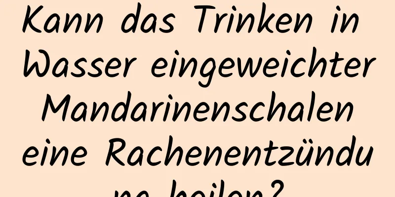 Kann das Trinken in Wasser eingeweichter Mandarinenschalen eine Rachenentzündung heilen?