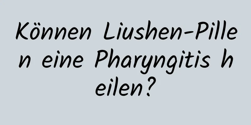 Können Liushen-Pillen eine Pharyngitis heilen?