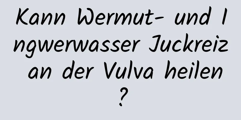 Kann Wermut- und Ingwerwasser Juckreiz an der Vulva heilen?