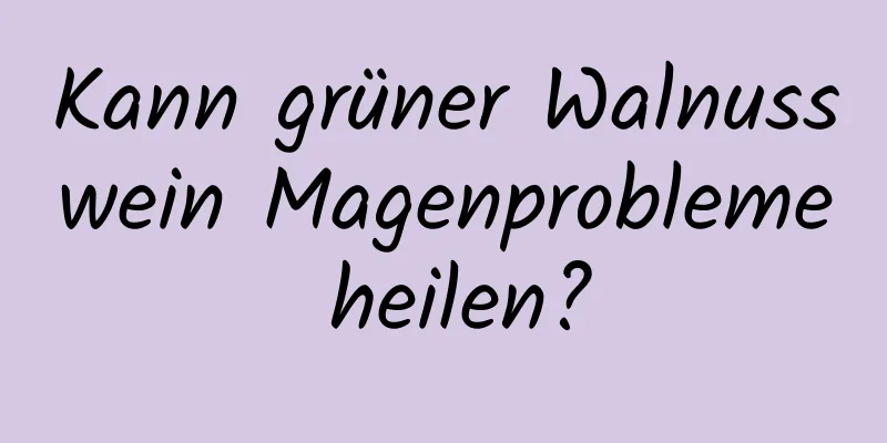 Kann grüner Walnusswein Magenprobleme heilen?