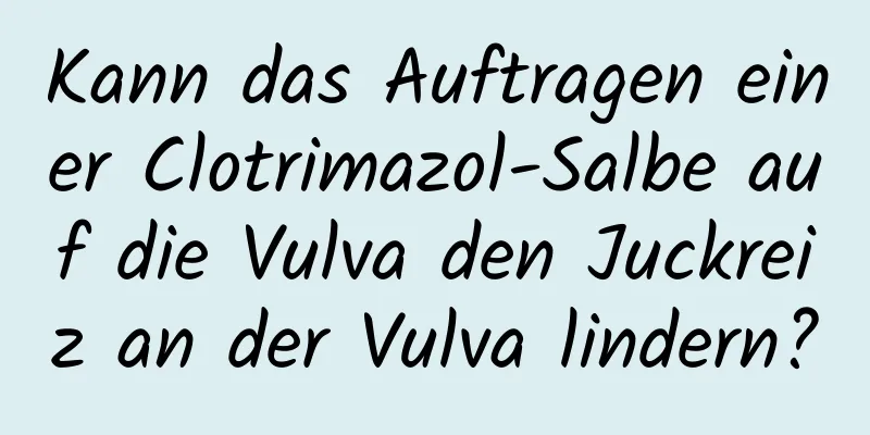 Kann das Auftragen einer Clotrimazol-Salbe auf die Vulva den Juckreiz an der Vulva lindern?