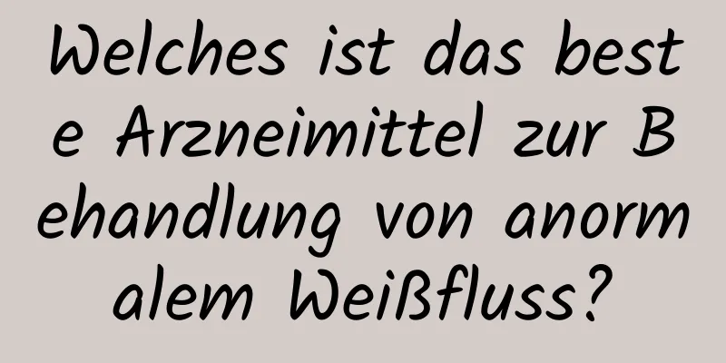 Welches ist das beste Arzneimittel zur Behandlung von anormalem Weißfluss?