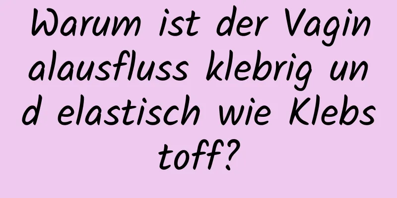 Warum ist der Vaginalausfluss klebrig und elastisch wie Klebstoff?