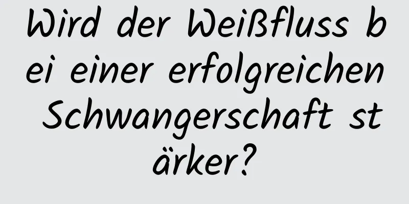 Wird der Weißfluss bei einer erfolgreichen Schwangerschaft stärker?