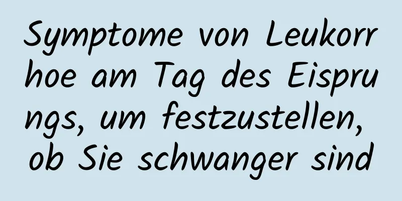 Symptome von Leukorrhoe am Tag des Eisprungs, um festzustellen, ob Sie schwanger sind