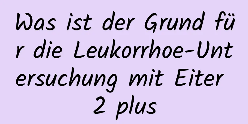 Was ist der Grund für die Leukorrhoe-Untersuchung mit Eiter 2 plus