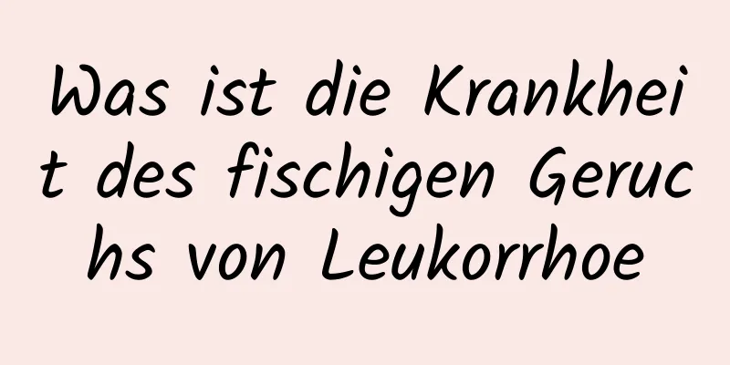 Was ist die Krankheit des fischigen Geruchs von Leukorrhoe