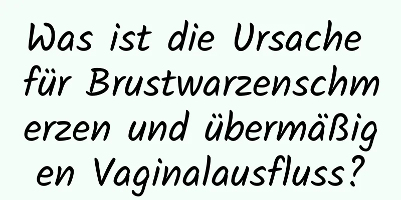 Was ist die Ursache für Brustwarzenschmerzen und übermäßigen Vaginalausfluss?